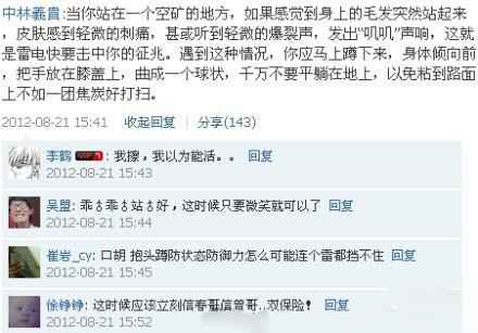 当你站在一个空矿的地方,如果感到身上的毛发突然站起来,皮肤感到轻微的刺痛,甚或听到轻微的爆裂声,这就是雷电快要击中你的征兆。遇到这种情况,你应马上蹲下来,身体倾向前,把手放在膝盖上,曲成一个球状,千万不要平躺在地上,以免粘到路面上不如一团焦炭好打扫。
